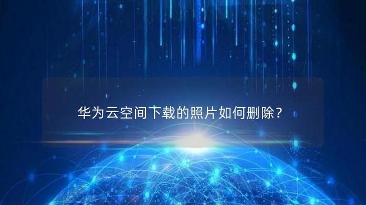 华为云空间：查看、使用与清理全攻略